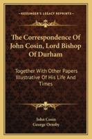 The Correspondence of John Cosin, D.D., Lord Bishop of Durham: Together with Other Papers Illustrative of His Life and Times 1021887366 Book Cover