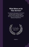 What Mean Ye by This Service?: The Question Discussed in the Trial of George Herbert, Richard Hooker, Charles Simeon, Reginald Heber and Tho. Scott, on the Charge of Heresy: Baptismal Regeneration 1341699609 Book Cover
