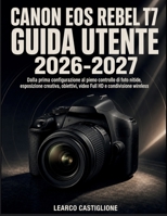 Canon Eos Rebel T7 Guida Utente 2026-2027: Dalla prima configurazione al pieno controllo di foto nitide, esposizione creativa, obiettivi, video Full HD e condivisione wireless (Italian Edition) B0HHRZ436Q Book Cover