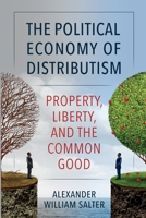The Political Economy of Distributism: Property, Liberty, and the Common Good 0813236819 Book Cover