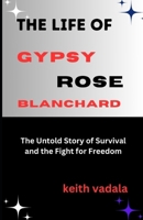 The Life of Gypsy Rose Blanchard:: The Untold Story of Survival and the Fight for Freedom B0DST1W572 Book Cover