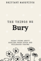 The Things We Bury: Short Reflections of Healing B0H4B6YW2J Book Cover