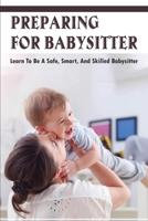 Preparing For Babysitter: Learn To Be A Safe, Smart, & Skilled Babysitter: Babysitting Tips For Babies B0948GRQ93 Book Cover