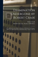 Examination Undergone by Robert Craik [microform]: a Candidate for the Degree of Doctor of Medicine and Surgery Before the Medical Faculty of McGill College, Session 1853-54 1015262155 Book Cover