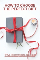 How To Choose The Perfect Gift: The Complete Guide: Tips For Buying A Gift B091DNGVKZ Book Cover