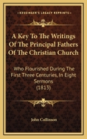 A Key To The Writings Of The Principal Fathers Of The Christian Church: Who Flourished During The First Three Centuries, In Eight Sermons 1436735416 Book Cover