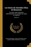 Les Loisirs Du Chevalier d'Eon de Beaumont: Sur Divers Sujets Importants d'Administrations, Etc. Pendant Son S�jour En Angleterre; Volume 12 0274586118 Book Cover