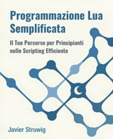 Programmazione Lua Semplificata: Il Tuo Percorso per Principianti nello Scripting Efficiente (Italian Edition) B0F442D1TY Book Cover