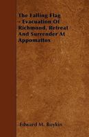 The Falling Flag: Evacuation of Richmond, Retreat and Surrender at Appomattox 1446011372 Book Cover