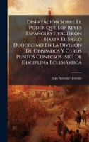 DisertaciÃ3n Sobre El Poder Que Los Reyes Españoles Ejercieron Hasta El Siglo DuodÃ(c)cimo En La DivisiÃ3n De Obispados Y Otros Puntos Conecsos [sic] De Disciplina Eclesiàstica (Spanish Edition) 102432351X Book Cover
