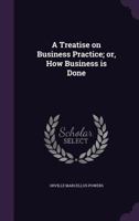 A Treatise on Business Practice; Or, How Business Is Done 1356213790 Book Cover