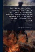 The Dispatches Of Field Marshal The Duke Of Wellington During His Various Campaigns In India, Denmark, Portugal, Spain, The Low Countries, And France 1024867706 Book Cover