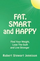 Fat, Smart and Happy: Find Your Weight, Lose The Guilt, And Live Stronger! 0999125753 Book Cover