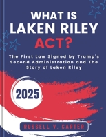 WHAT IS LAKEN RILEY ACT?: The First Law Signed by Trump’s Second Administration and The Story of Laken Riley (Politics and Trump's Second Administration) B0DW3GNT7H Book Cover