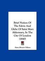 Brief Notices of the Fabric and Glebe of Saint Mary Aldermary, in the City of London 1104042495 Book Cover