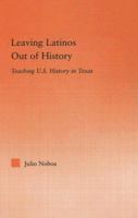 Leaving Latinos Out of History: Teaching U.S. History in Texas (Latino Communities: Emerging Voices--Political, Social, Cultural and Legal Issues) 0415975867 Book Cover
