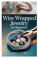 WIRE WRAPPED JEWELRY FOR BEGINNERS: A PRACTICAL GUIDE TO CRAFTING BEAUTIFUL HANDMADE DESIGNS WITH SIMPLE TOOLS, EASY TECHNIQUES, AND STEP-BY-STEP PROJECTS B0FFLSZ6YS Book Cover