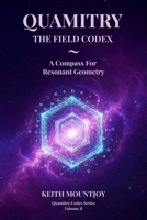 QUAMITRY ~ THE FIELD CODEX: A COMPASS FOR RESONANT GEOMETRY B0G6KK32DJ Book Cover