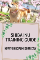 Shiba Inu Training Guide: How To Discipline Correctly: Dog Training Guide To Parenting B09BYN3Z3H Book Cover