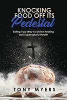 Knocking Food Off Its Pedestal: Eating Your Way To Divine Healing and Supernatural Health 1791539750 Book Cover