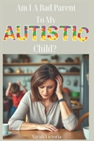 Am I A Bad Parent to My Autistic Child? B0F3B4H3Y7 Book Cover