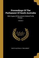 Proceedings Of The Parliament Of South Australia: With Copies Of Documents Ordered To Be Printed ...; Volume 3 101113019X Book Cover