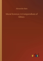 Moral science: a compendium of ethics. By Alexander Bain ... 1508787034 Book Cover