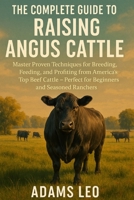 THE COMPLETE GUIDE TO RAISING ANGUS CATTLE: Master Proven Techniques For Breeding, Feeding, And Profiting From America's Top Beef Cattle – Perfect For Beginners And Seasoned Ranchers B0F5X9CB6N Book Cover