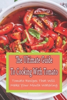 The Ultimate Guide To Cooking With Tomato: Tomato Recipes That Will Make Your Mouth Watering: Guide To Cooking Tomato B09BYN3DTD Book Cover