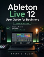 Ableton Live 12 User Guide for Beginners (2026 Edition): Build Your First Hit from Home, No Experience Needed B0GY7QRG48 Book Cover