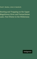 Hunting and Trapping on the Upper Magalloway River and Parmachenee Lake. First Winter in the Wilderness 3388447152 Book Cover