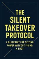 The Silent Takeover Protocol: A blueprint for seizing power without firing a shot B0FRS5BJMS Book Cover