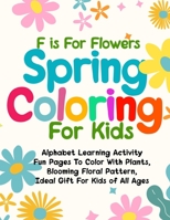 F is For Flowers Spring Coloring For Kids: Alphabet Learning Activity Fun Pages To Color With Plants, Blooming Floral Pattern, Ideal Gift For Kids of B0915BL867 Book Cover