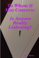 To Whom It May Concern: Is Anyone Really Listening? 1387577743 Book Cover