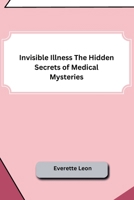 Invisible Illness The Hidden Secrets of Medical Mysteries B0CN9PC2Z6 Book Cover