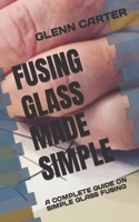 FUSING GLASS MADE SIMPLE: A COMPLETE GUIDE ON SIMPLE GLASS FUSING B0B9QWHFNX Book Cover
