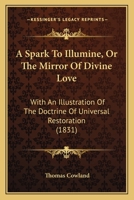 A Spark To Illumine, Or The Mirror Of Divine Love: With An Illustration Of The Doctrine Of Universal Restoration 1104601109 Book Cover