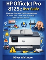 HP OFFICEJET PRO 8125E USER GUIDE: A Practical, Illustrated Troubleshooting Manual for Solving Setup, Connectivity, Ink, Printing, and Other Common Problems. B0GNKB4P8C Book Cover