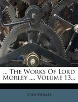 ... The Works Of Lord Morley ..., Volume 13... 1277606153 Book Cover