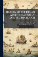 History of the Indian Administration of Lord Ellenborough: In His Correspondence with the Duke of Wellington. to Which Is Prefixed, by Permission of Her Majesty, Lord Ellenbourough's Letters to the Qu 1274796792 Book Cover
