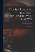 The Sea Road to the East, Gibraltar to Wei-hai-wei; Six Lectures 1019005130 Book Cover