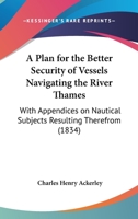 A Plan For The Better Security Of Vessels Navigating The River Thames: With Appendices On Nautical Subjects Resulting Therefrom 1436744091 Book Cover
