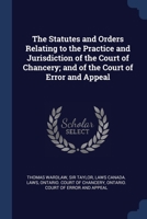 The Statutes and Orders Relating to the Practice and Jurisdiction of the Court of Chancery; and of the Court of Error and Appeal 137695088X Book Cover