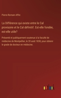 La Différence qui existe entre le Cal provisoire et le Cal définitif. Est-elle fondée, est-elle utile?: Présenté et publiquement soutenue à la faculté ... de docteur en médecine. (French Edition) 3385095174 Book Cover