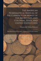 The American Numismatical Manual of the Currency or Money of the Aborigines, and Colonial, State, and United States Coins: With Historical and Descrip 1016608861 Book Cover