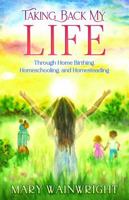 Taking Back My Life: Through Home Birthing Homeschooling and Homesteading 1614689784 Book Cover