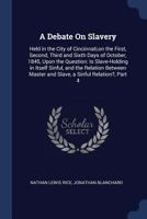 A Debate On Slavery: Held in the City of Cincinnati,on the First, Second, Third and Sixth Days of October, 1845, Upon the Question: Is Slave-Holding ... Master and Slave, a Sinful Relation?, Part 4 1376457083 Book Cover