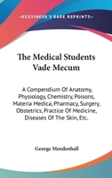The Medical Students Vade Mecum: A Compendium Of Anatomy, Physiology, Chemistry, Poisons, Materia Medica, Pharmacy, Surgery, Obstetrics, Practice Of Medicine, Diseases Of The Skin, Etc. 116313158X Book Cover