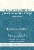 The Collected Writings of James Leo Garrett Jr., 1950-2015: Volume Six: The Roman Catholic Church 153260744X Book Cover