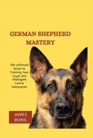 German Shepherd Mastery: The Ultimate Guide to Training Your Loyal and Intelligent Canine Companion B0C2SFPLFH Book Cover